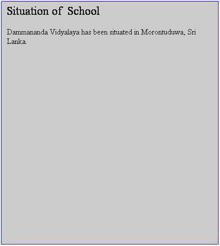 Text Box: Situation of&nbsp; School
Dammananda Vidyalaya has been situated in Morontuduwa, Sri Lanka.&nbsp; 
&nbsp;
&nbsp;
&nbsp;
&nbsp;
